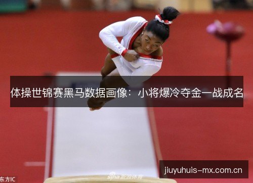 体操世锦赛黑马数据画像：小将爆冷夺金一战成名