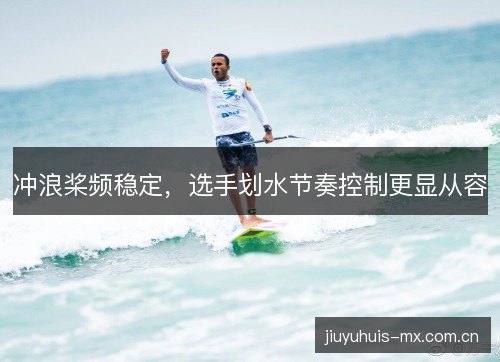 冲浪桨频稳定，选手划水节奏控制更显从容