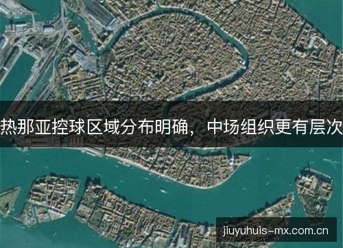 热那亚控球区域分布明确,中场组织更有层次 热那亚控球区域分布明确,中场组织更有层次