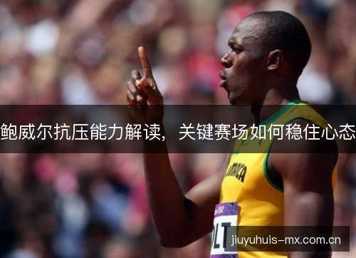 鲍威尔抗压能力解读，关键赛场如何稳住心态